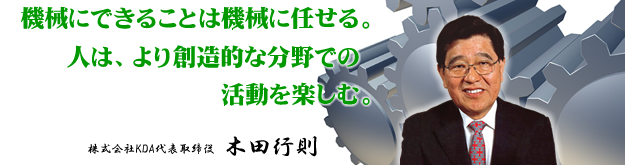 機械にできることは機械に任せる。人は、より創造的な分野での活動を楽しむ。株式会社KDA代表取締役 木田行則