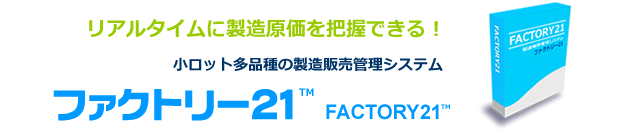 リアルタイムに製造原価が把握できる。小ロット多品種の製造販売管理ソフト「ファクトリー21™」